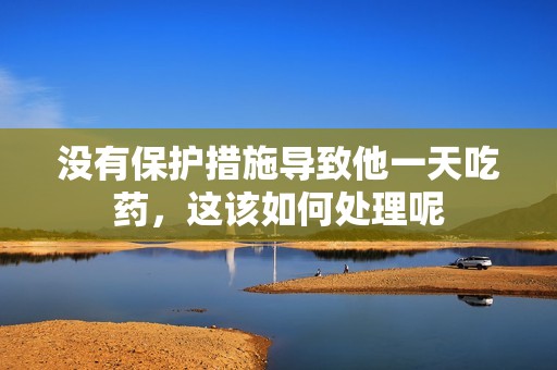 没有保护措施导致他一天吃药，这该如何处理呢