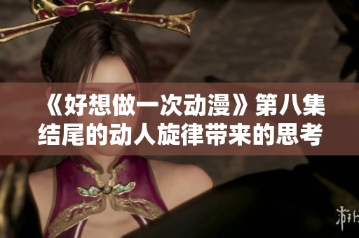 《好想做一次动漫》第八集结尾的动人旋律带来的思考与感动