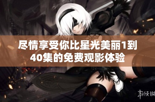 尽情享受你比星光美丽1到40集的免费观影体验
