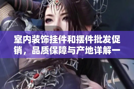 室内装饰挂件和摆件批发促销，品质保障与产地详解一站式购物体验