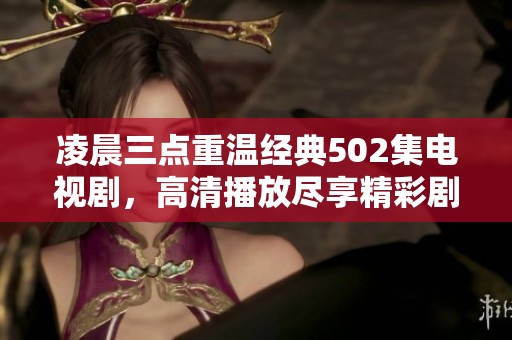 凌晨三点重温经典502集电视剧，高清播放尽享精彩剧情