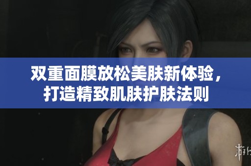 双重面膜放松美肤新体验，打造精致肌肤护肤法则