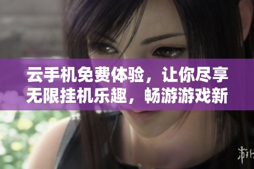 云手机免费体验，让你尽享无限挂机乐趣，畅游游戏新纪元！