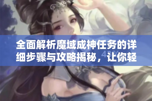 全面解析魔域成神任务的详细步骤与攻略揭秘，让你轻松完成挑战