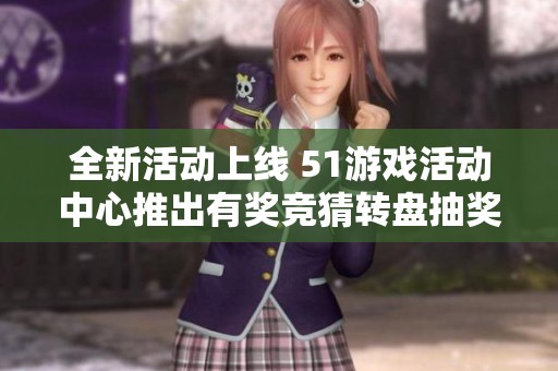 全新活动上线 51游戏活动中心推出有奖竞猜转盘抽奖和豪礼预约丰富玩法等你参与