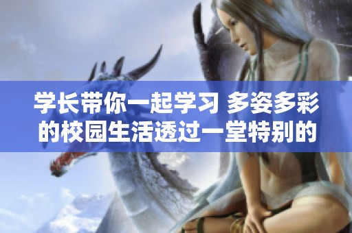 学长带你一起学习 多姿多彩的校园生活透过一堂特别的作业课展现出来