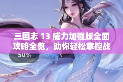 三国志 13 威力加强版全面攻略全览，助你轻松掌控战争与策略之路