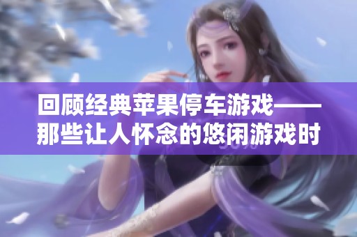 回顾经典苹果停车游戏——那些让人怀念的悠闲游戏时光与精彩回忆