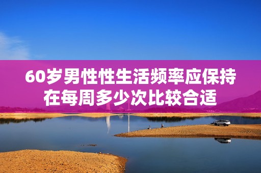 60岁男性性生活频率应保持在每周多少次比较合适