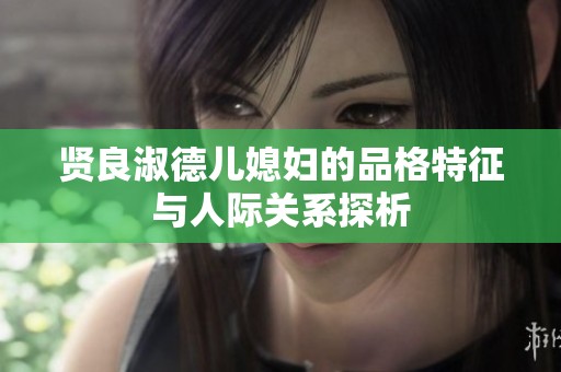 贤良淑德儿媳妇的品格特征与人际关系探析
