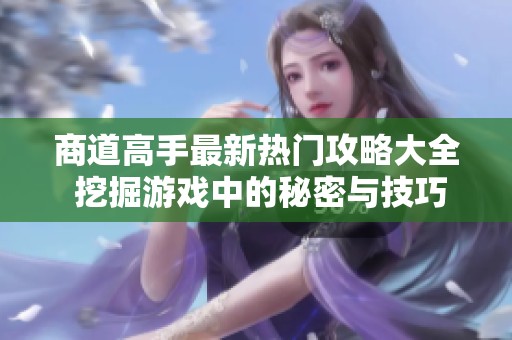 商道高手最新热门攻略大全 挖掘游戏中的秘密与技巧尽在游侠手游