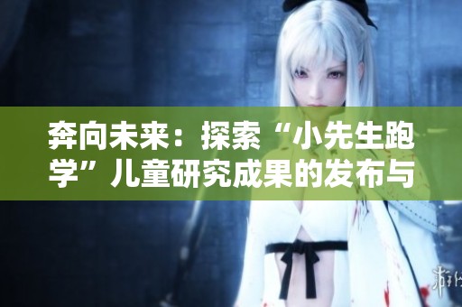 奔向未来：探索“小先生跑学”儿童研究成果的发布与分享活动