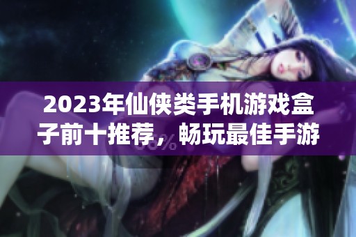 2023年仙侠类手机游戏盒子前十推荐，畅玩最佳手游尽在3733游戏平台