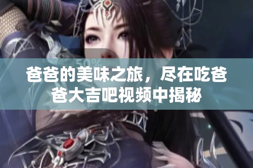 爸爸的美味之旅，尽在吃爸爸大吉吧视频中揭秘
