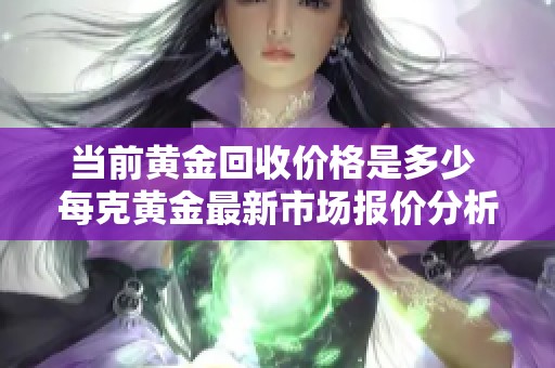 当前黄金回收价格是多少 每克黄金最新市场报价分析