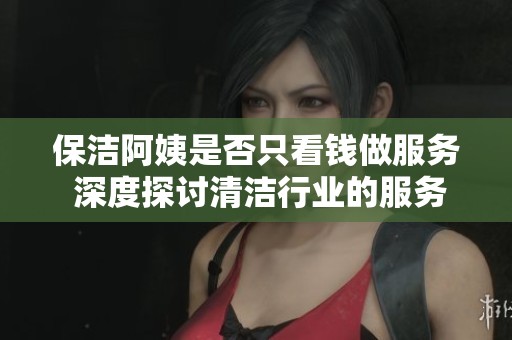 保洁阿姨是否只看钱做服务 深度探讨清洁行业的服务意识