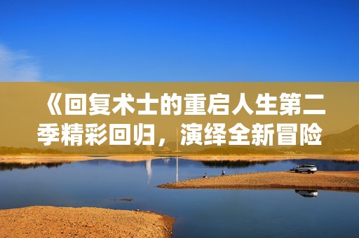 《回复术士的重启人生第二季精彩回归，演绎全新冒险旅程》
