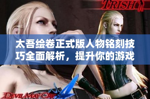 太吾绘卷正式版人物铭刻技巧全面解析，提升你的游戏体验与策略智商