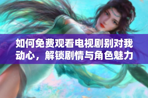 如何免费观看电视剧别对我动心，解锁剧情与角色魅力