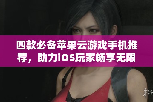 四款必备苹果云游戏手机推荐，助力iOS玩家畅享无限娱乐乐趣