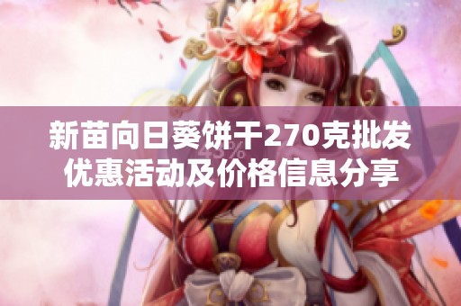 新苗向日葵饼干270克批发优惠活动及价格信息分享