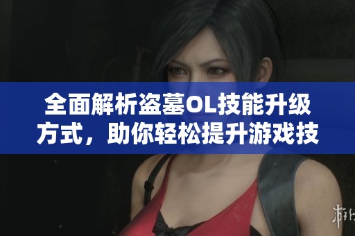 全面解析盗墓OL技能升级方式，助你轻松提升游戏技能的实用攻略