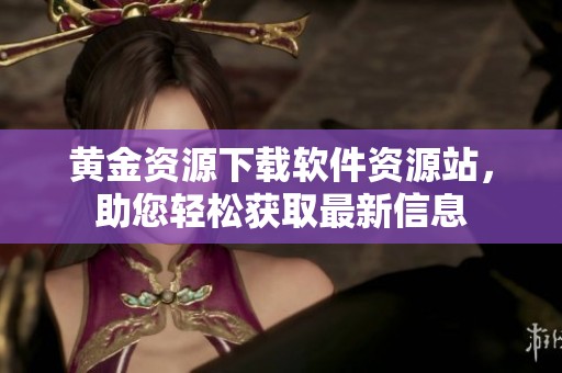 黄金资源下载软件资源站，助您轻松获取最新信息
