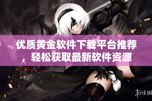 优质黄金软件下载平台推荐，轻松获取最新软件资源