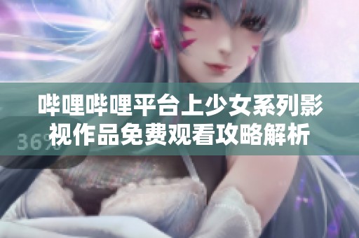 哔哩哔哩平台上少女系列影视作品免费观看攻略解析