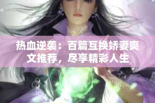 热血逆袭：百篇互换娇妻爽文推荐，尽享精彩人生