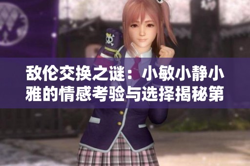 敌伦交换之谜：小敏小静小雅的情感考验与选择揭秘第20集