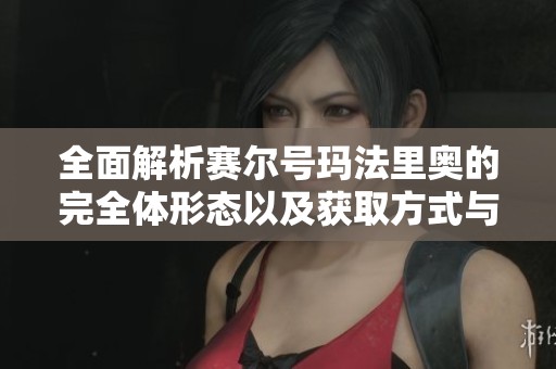 全面解析赛尔号玛法里奥的完全体形态以及获取方式与技能搭配技巧