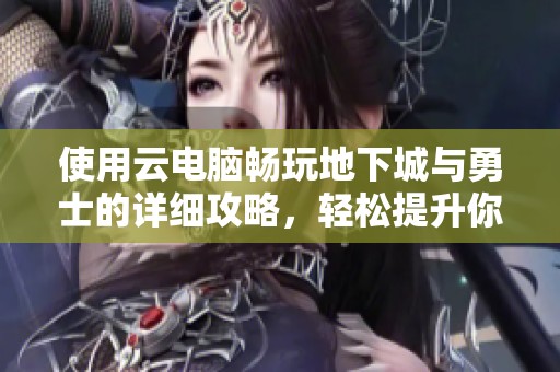 使用云电脑畅玩地下城与勇士的详细攻略，轻松提升你的游戏体验与技巧
