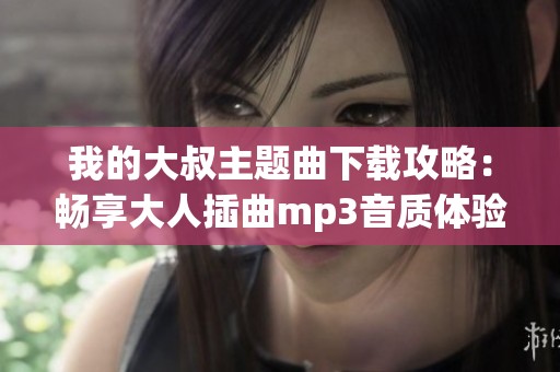 我的大叔主题曲下载攻略：畅享大人插曲mp3音质体验