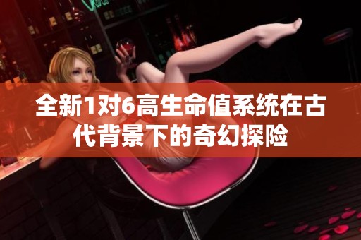 全新1对6高生命值系统在古代背景下的奇幻探险