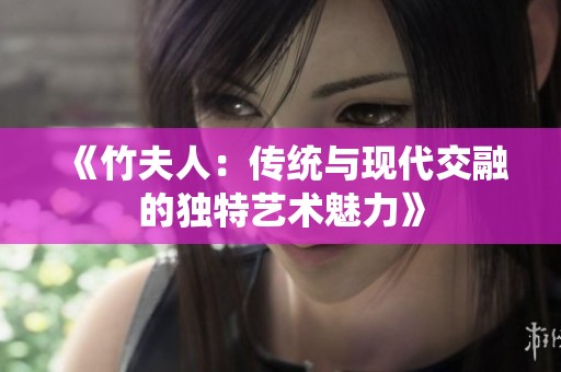《竹夫人：传统与现代交融的独特艺术魅力》