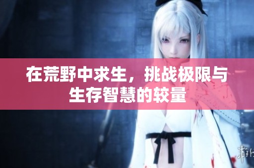 在荒野中求生，挑战极限与生存智慧的较量