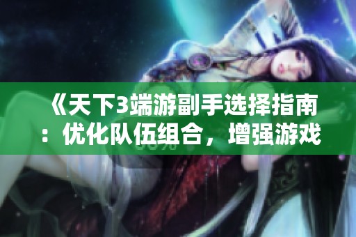 《天下3端游副手选择指南：优化队伍组合，增强游戏乐趣与战斗实力》
