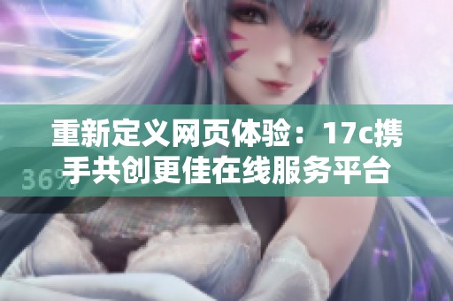 重新定义网页体验：17c携手共创更佳在线服务平台