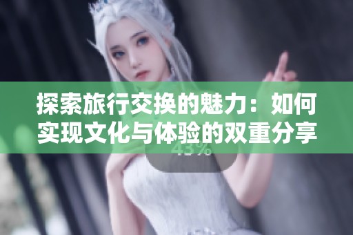 探索旅行交换的魅力：如何实现文化与体验的双重分享