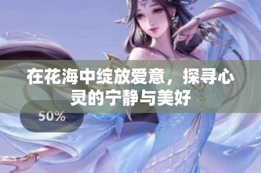 在花海中绽放爱意，探寻心灵的宁静与美好