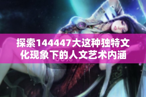 探索144447大这种独特文化现象下的人文艺术内涵
