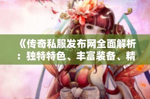 《传奇私服发布网全面解析：独特特色、丰富装备、精彩活动和实用攻略》