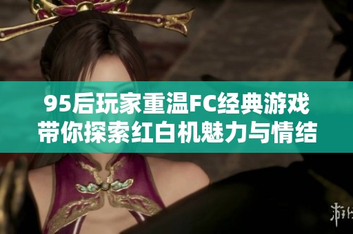 95后玩家重温FC经典游戏带你探索红白机魅力与情结的攻略分享