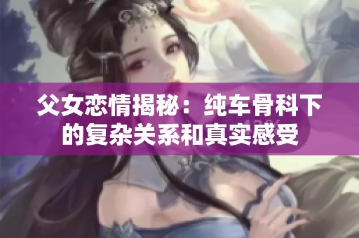 父女恋情揭秘：纯车骨科下的复杂关系和真实感受