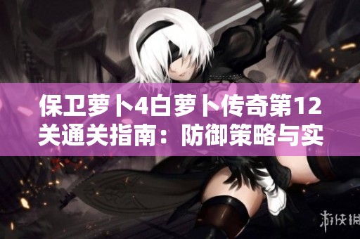 保卫萝卜4白萝卜传奇第12关通关指南：防御策略与实用技巧详解