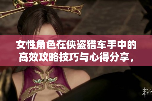 女性角色在侠盗猎车手中的高效攻略技巧与心得分享，助你轻松畅玩游戏世界