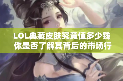 LOL典藏皮肤究竟值多少钱 你是否了解其背后的市场行情和收藏价值