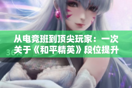 从电竞班到顶尖玩家：一次关于《和平精英》段位提升与个人成长的深度探索