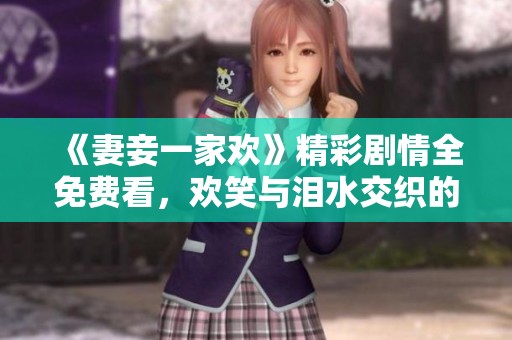 《妻妾一家欢》精彩剧情全免费看，欢笑与泪水交织的生活故事